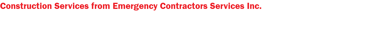 Construction Services from Emergency Contractors Services Inc. Emergency Contractors Services Inc. is trained and experienced in several general and specialized fields of construction and demolition services. We currently provide specialized general contracting to the government as well as to the commercial and industrial markets. Our most common construction services include: